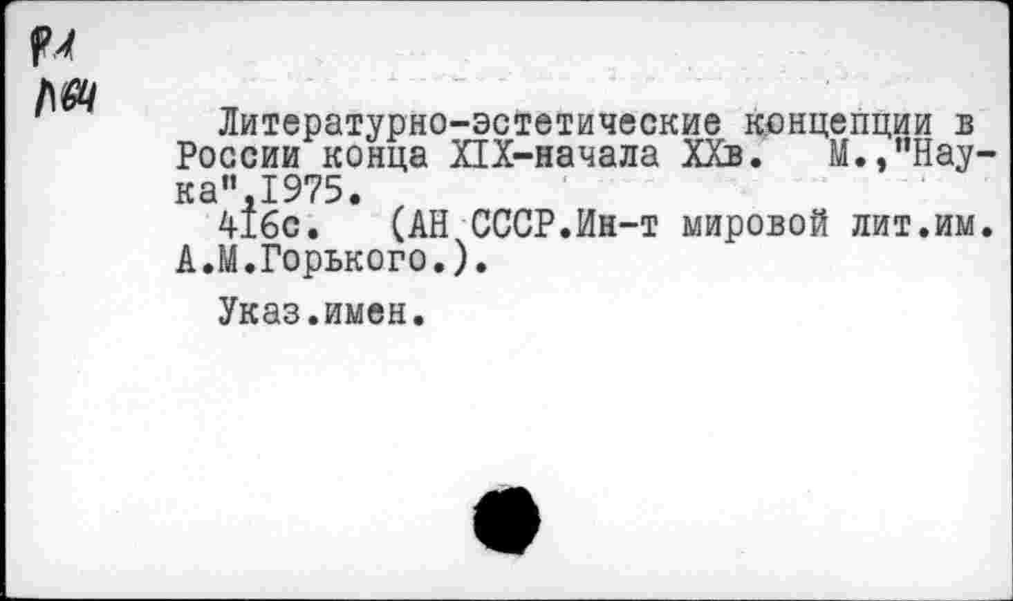 ﻿Литературно-эстетические концепции в России конца ХЫ-начала ХХв. М./’Нау-ка”,1975.
416с. (АН СССР.Ин-т мировой лит.им. А.М.Горького.).
Указ.имен.